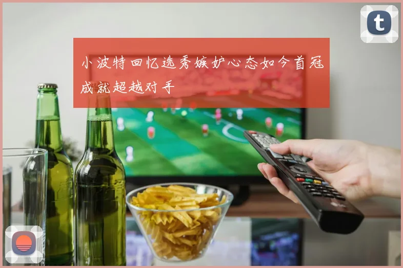 小波特回忆选秀嫉妒心态如今首冠成就超越对手